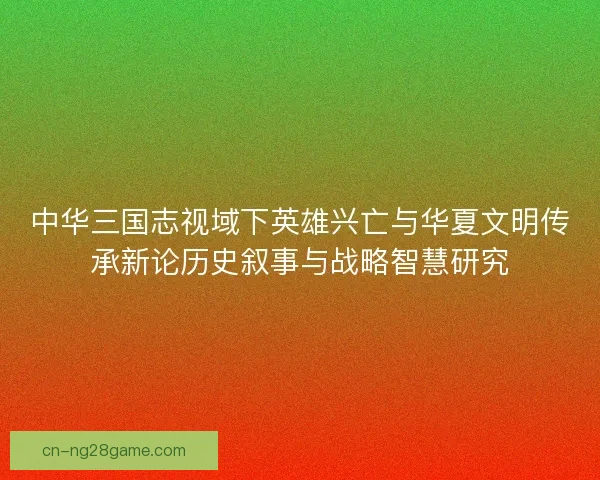 中华三国志视域下英雄兴亡与华夏文明传承新论历史叙事与战略智慧研究